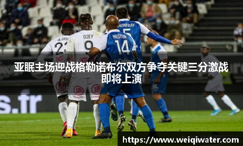 亚眠主场迎战格勒诺布尔双方争夺关键三分激战即将上演