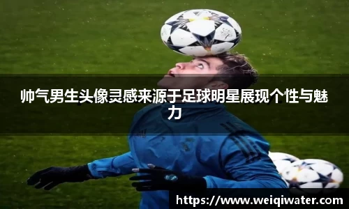 帅气男生头像灵感来源于足球明星展现个性与魅力