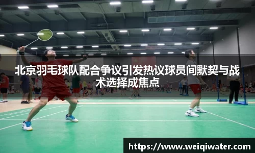 北京羽毛球队配合争议引发热议球员间默契与战术选择成焦点