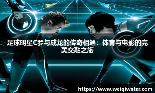 足球明星C罗与成龙的传奇相遇：体育与电影的完美交融之旅