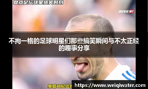 不拘一格的足球明星们那些搞笑瞬间与不太正经的趣事分享