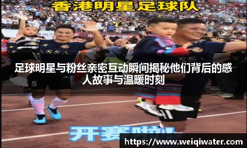 足球明星与粉丝亲密互动瞬间揭秘他们背后的感人故事与温暖时刻