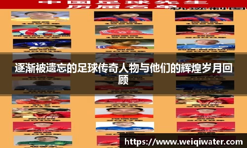 逐渐被遗忘的足球传奇人物与他们的辉煌岁月回顾