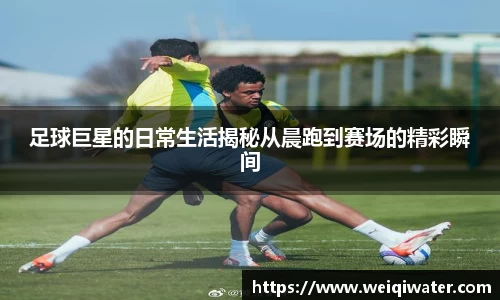 足球巨星的日常生活揭秘从晨跑到赛场的精彩瞬间
