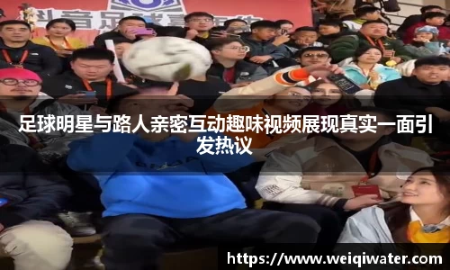 足球明星与路人亲密互动趣味视频展现真实一面引发热议