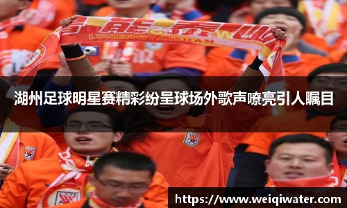 湖州足球明星赛精彩纷呈球场外歌声嘹亮引人瞩目