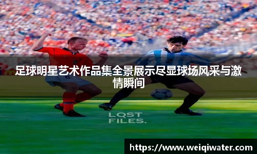 足球明星艺术作品集全景展示尽显球场风采与激情瞬间